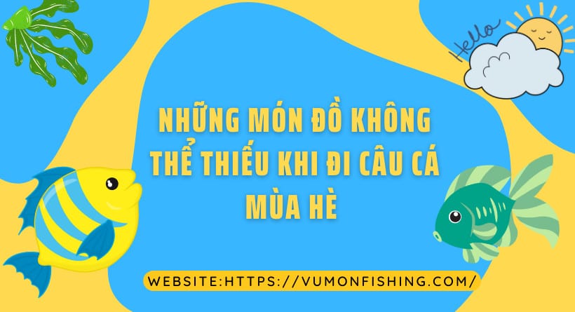 NHỮNG MÓN ĐỒ KHÔNG THỂ THIẾU KHI ĐI CÂU CÁ MÙA HÈ